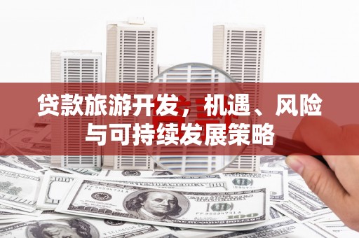 涪陵贷款旅游开发，机遇、风险与可持续发展策略