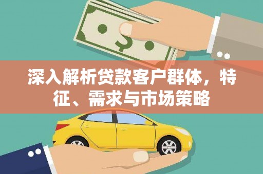 涪陵深入解析贷款客户群体，特征、需求与市场策略