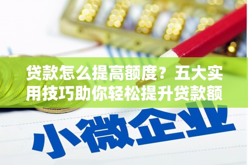 涪陵贷款怎么提高额度？五大实用技巧助你轻松提升贷款额度
