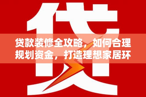 涪陵贷款装修全攻略，如何合理规划资金，打造理想家居环境