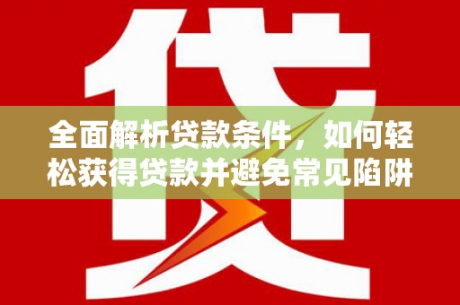 涪陵全面解析贷款条件，如何轻松获得贷款并避免常见陷阱