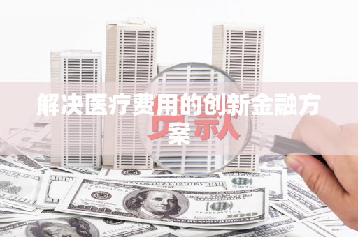 涪陵解决医疗费用的创新金融方案