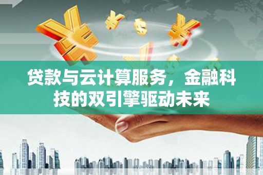 涪陵贷款与云计算服务，金融科技的双引擎驱动未来