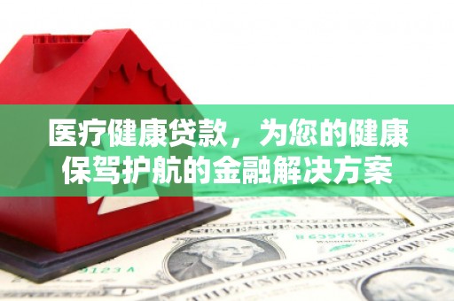 涪陵医疗健康贷款，为您的健康保驾护航的金融解决方案