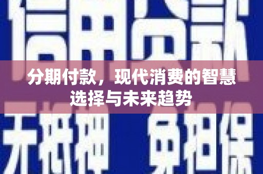 涪陵分期付款，现代消费的智慧选择与未来趋势