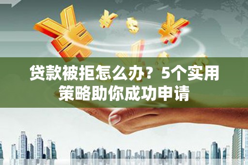 涪陵贷款被拒怎么办？5个实用策略助你成功申请