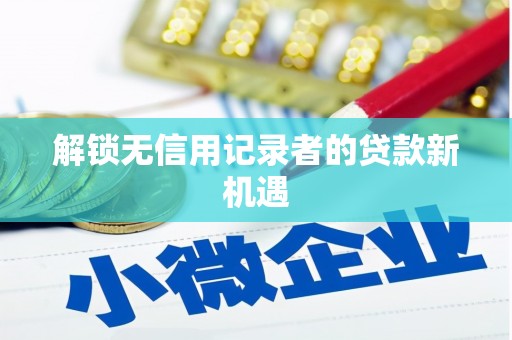 涪陵解锁无信用记录者的贷款新机遇