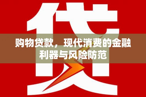 涪陵购物贷款，现代消费的金融利器与风险防范