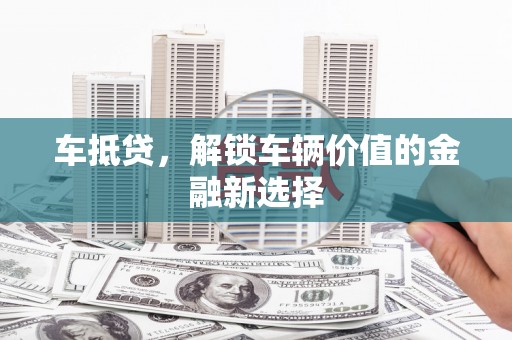 涪陵车抵贷，解锁车辆价值的金融新选择