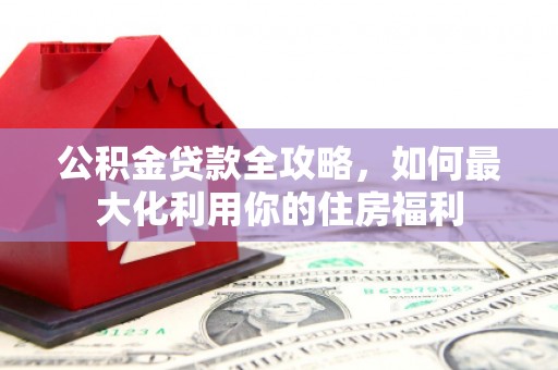 涪陵公积金贷款全攻略，如何最大化利用你的住房福利