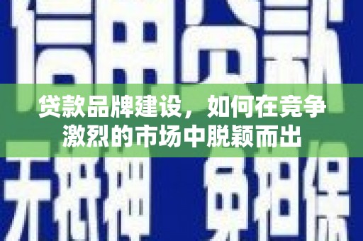 涪陵贷款品牌建设，如何在竞争激烈的市场中脱颖而出