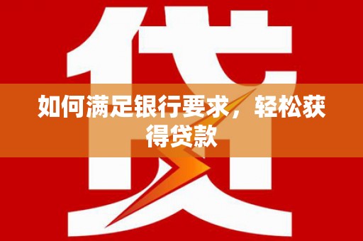 涪陵如何满足银行要求，轻松获得贷款