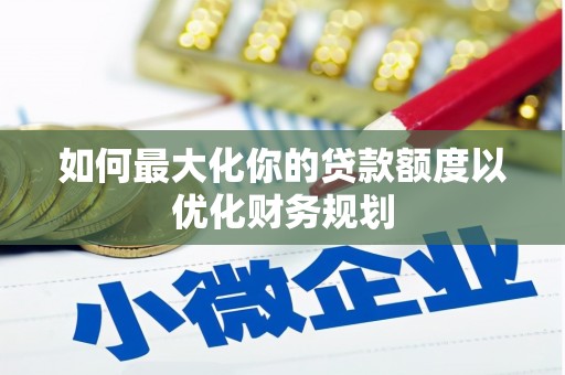 涪陵如何最大化你的贷款额度以优化财务规划