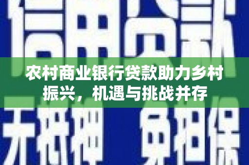 涪陵农村商业银行贷款助力乡村振兴，机遇与挑战并存