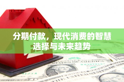 涪陵分期付款，现代消费的智慧选择与未来趋势