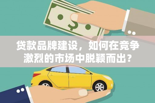 涪陵贷款品牌建设，如何在竞争激烈的市场中脱颖而出？