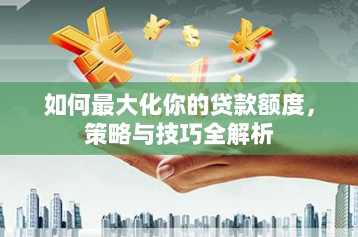 涪陵如何最大化你的贷款额度，策略与技巧全解析