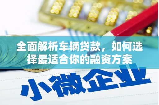 涪陵全面解析车辆贷款，如何选择最适合你的融资方案