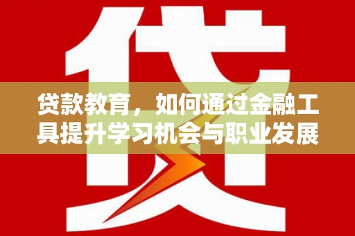 涪陵贷款教育，如何通过金融工具提升学习机会与职业发展