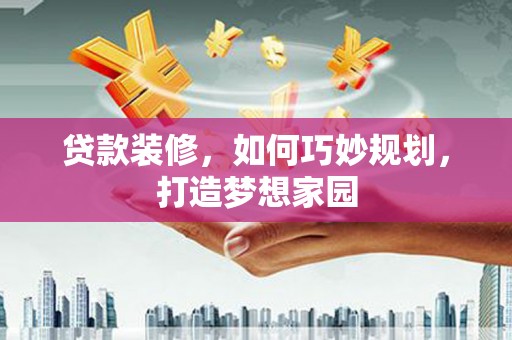 涪陵贷款装修，如何巧妙规划，打造梦想家园