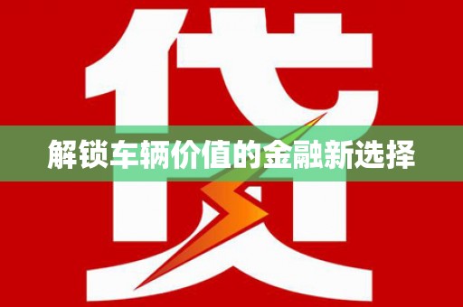 涪陵解锁车辆价值的金融新选择