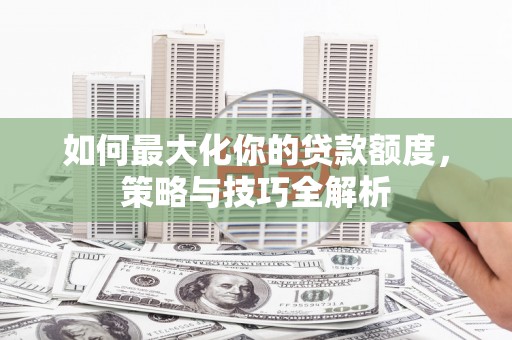 涪陵如何最大化你的贷款额度，策略与技巧全解析