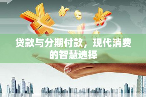 涪陵贷款与分期付款，现代消费的智慧选择