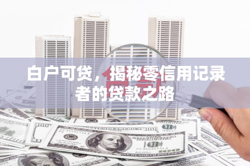 涪陵白户可贷，揭秘零信用记录者的贷款之路