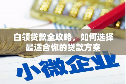 涪陵白领贷款全攻略，如何选择最适合你的贷款方案